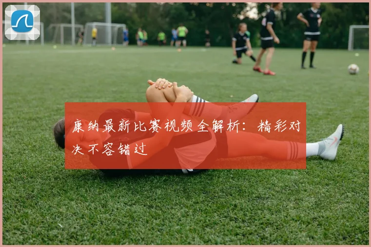 康纳最新比赛视频全解析:精彩对决不容错过