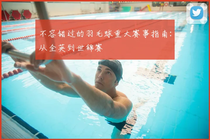 不容错过的羽毛球重大赛事指南:从全英到世锦赛