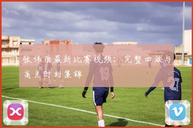 张伟丽最新比赛视频：完整回放与高光时刻集锦