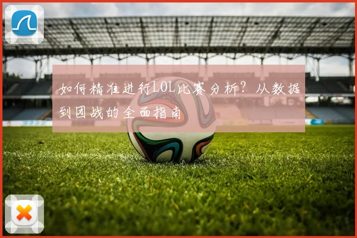 如何精准进行LOL比赛分析?从数据到团战的全面指南