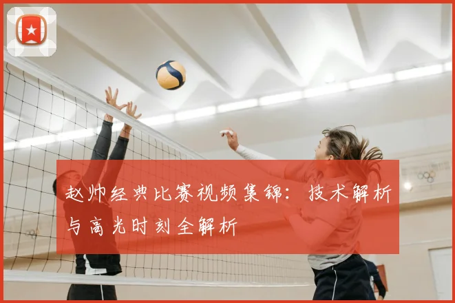 赵帅经典比赛视频集锦：技术解析与高光时刻全解析