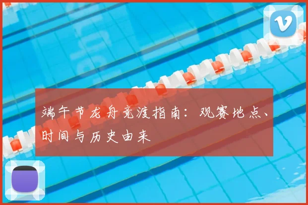 端午节龙舟竞渡指南：观赛地点、时间与历史由来