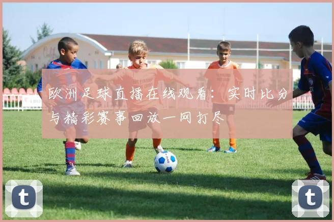 欧洲足球直播在线观看:实时比分与精彩赛事回放一网打尽