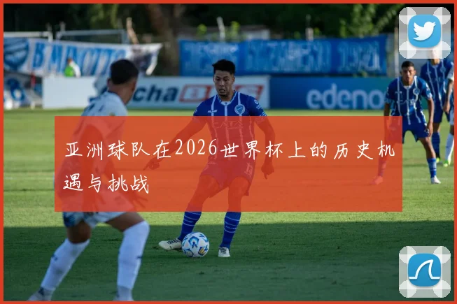 亚洲球队在2026世界杯上的历史机遇与挑战