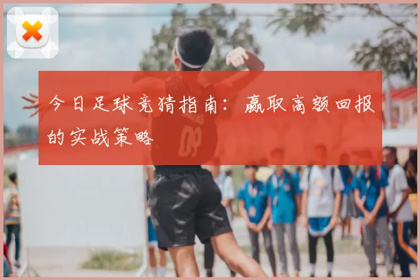 今日足球竞猜指南:赢取高额回报的实战策略