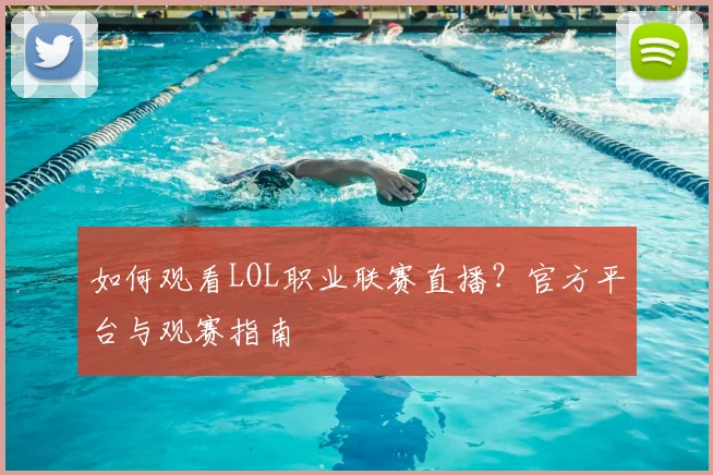 如何观看LOL职业联赛直播？官方平台与观赛指南