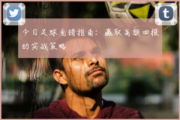 今日足球竞猜指南:赢取高额回报的实战策略
