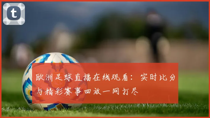 欧洲足球直播在线观看:实时比分与精彩赛事回放一网打尽
