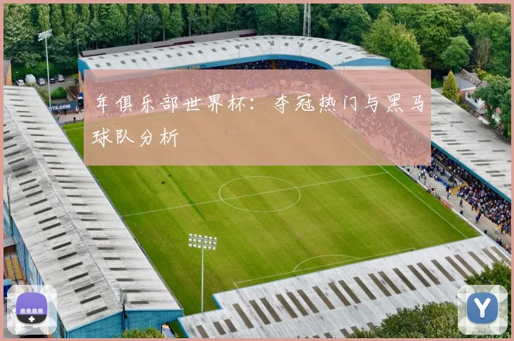 年俱乐部世界杯:夺冠热门与黑马球队分析