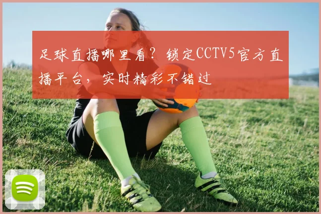 足球直播哪里看？锁定CCTV5官方直播平台，实时精彩不错过