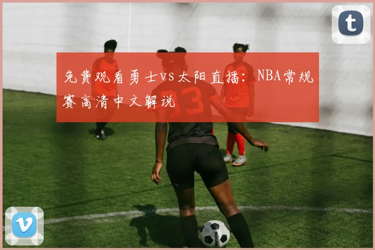 免费观看勇士vs太阳直播:NBA常规赛高清中文解说