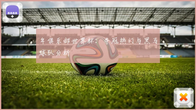年俱乐部世界杯:夺冠热门与黑马球队分析