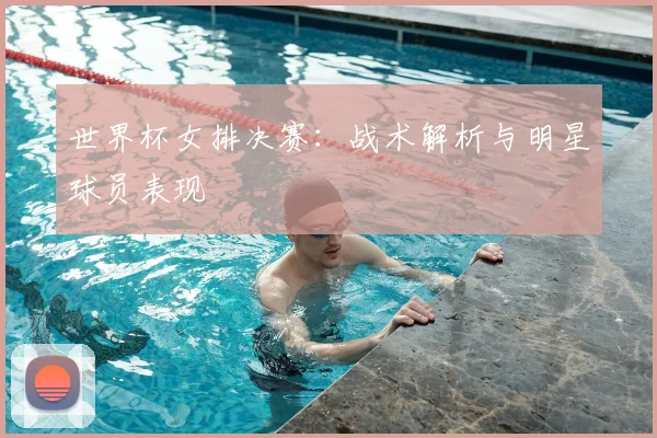 世界杯女排决赛：战术解析与明星球员表现