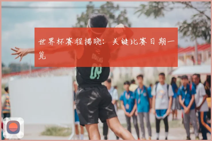 世界杯赛程揭晓：关键比赛日期一览