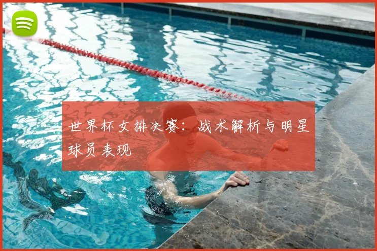 世界杯女排决赛：战术解析与明星球员表现