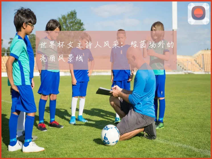 世界杯女主持人风采：绿茵场外的亮丽风景线