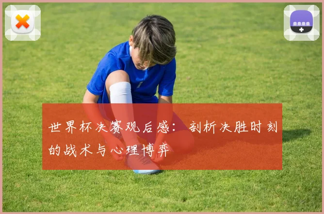 世界杯决赛观后感：剖析决胜时刻的战术与心理博弈