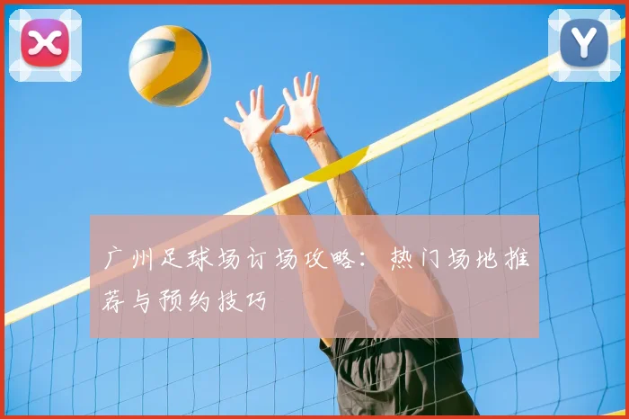 广州足球场订场攻略：热门场地推荐与预约技巧