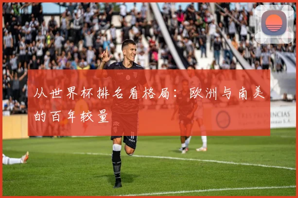 从世界杯排名看格局：欧洲与南美的百年较量